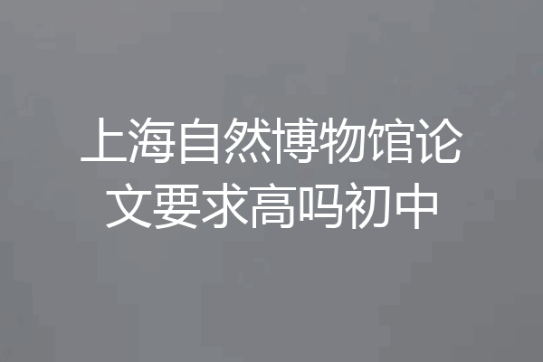 上海自然博物馆论文要求高吗初中