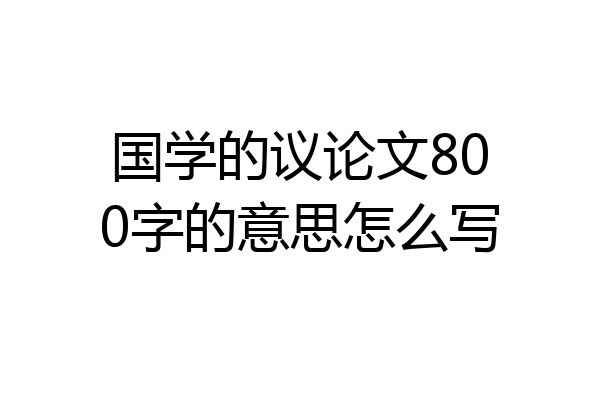 国学的议论文800字的意思怎么写