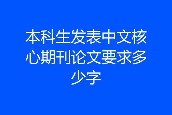 本科生发表中文核心期刊论文要求多少字