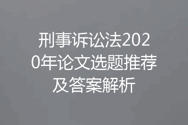 刑事诉讼法2020年论文选题推荐及答案解析