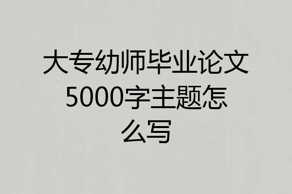 大专幼师毕业论文5000字主题怎么写