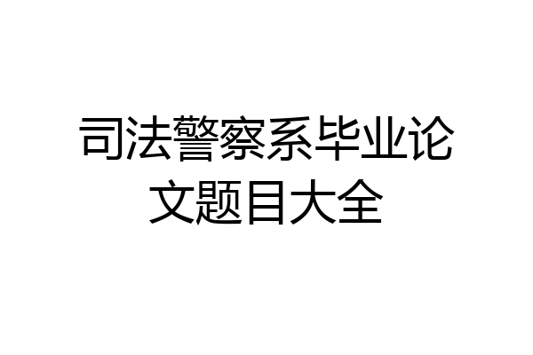 司法警察系毕业论文题目大全