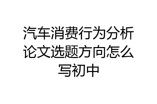 汽车消费行为分析论文选题方向怎么写初中