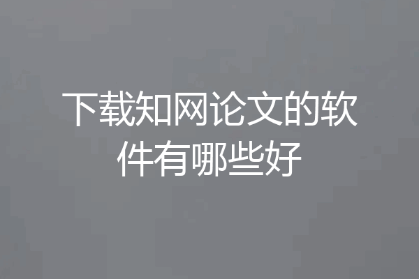 下载知网论文的软件有哪些好
