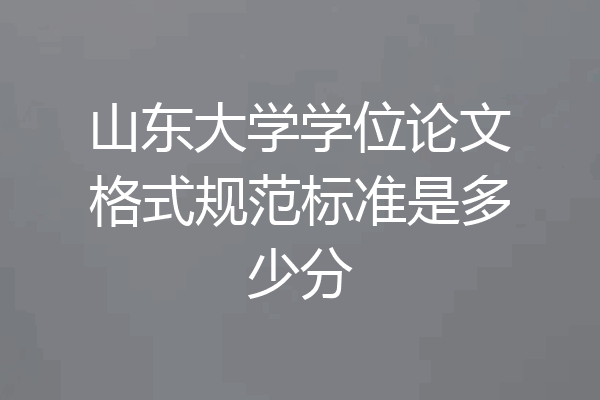 山东大学学位论文格式规范标准是多少分
