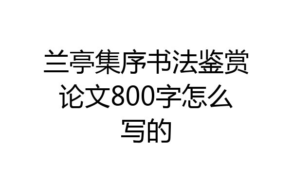 兰亭集序书法鉴赏论文800字怎么写的
