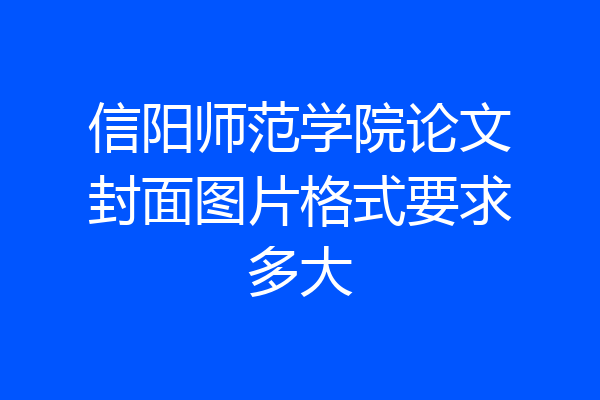 信阳师范学院论文封面图片格式要求多大