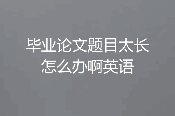 毕业论文题目太长怎么办啊英语