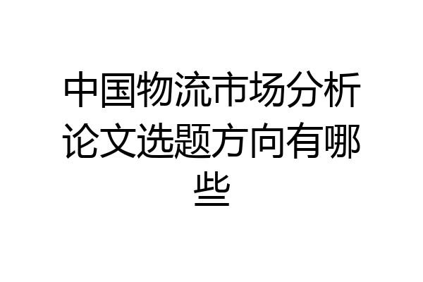 中国物流市场分析论文选题方向有哪些