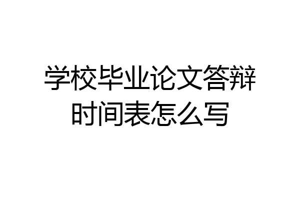 学校毕业论文答辩时间表怎么写