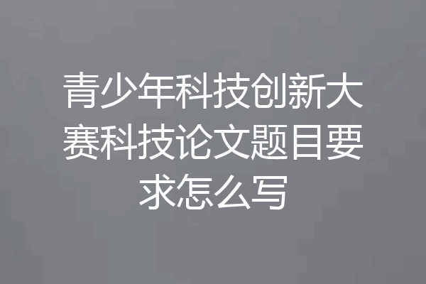 青少年科技创新大赛科技论文题目要求怎么写