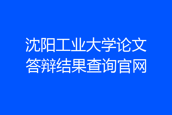 沈阳工业大学论文答辩结果查询官网