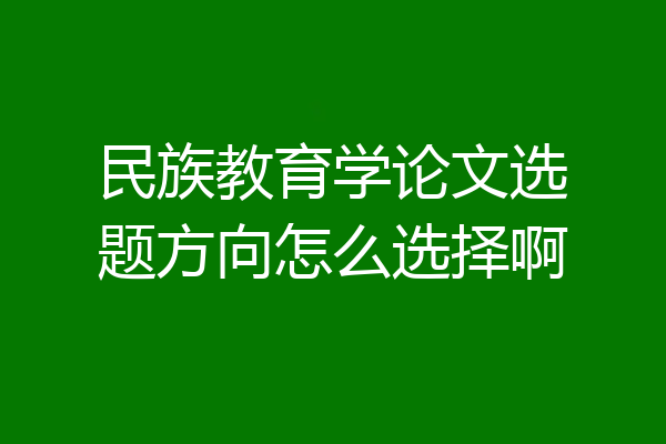 民族教育学论文选题方向怎么选择啊