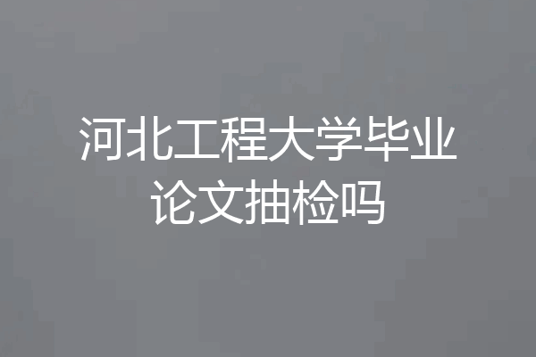 河北工程大学毕业论文抽检吗