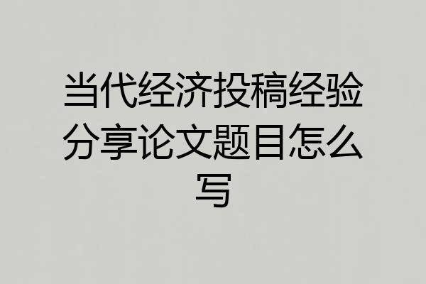 当代经济投稿经验分享论文题目怎么写