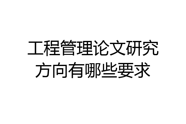 工程管理论文研究方向有哪些要求