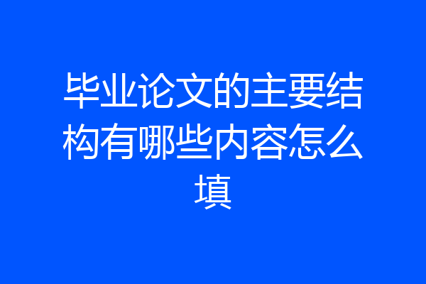 毕业论文的主要结构有哪些内容怎么填