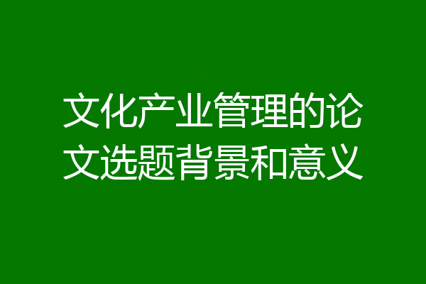 文化产业管理的论文选题背景和意义