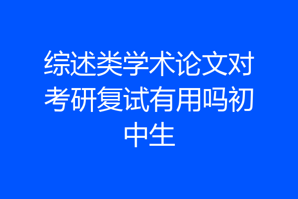 综述类学术论文对考研复试有用吗初中生