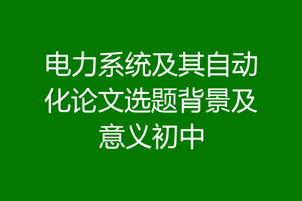 电力系统及其自动化论文选题背景及意义初中