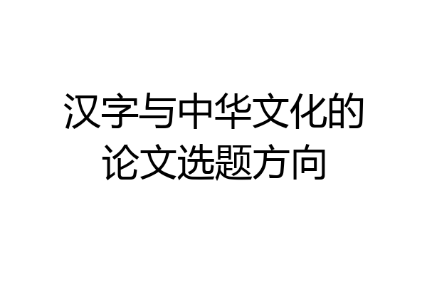 汉字与中华文化的论文选题方向