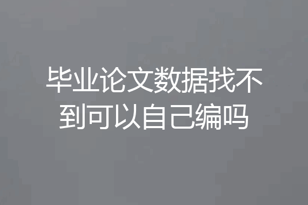 毕业论文数据找不到可以自己编吗