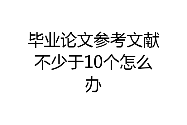 毕业论文参考文献不少于10个怎么办
