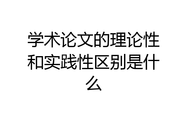 学术论文的理论性和实践性区别是什么