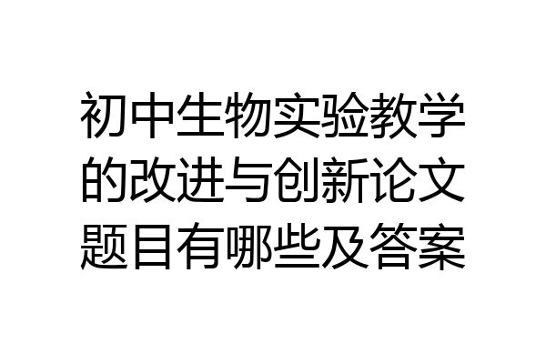 初中生物实验教学的改进与创新论文题目有哪些及答案