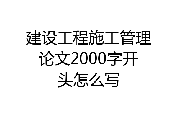 建设工程施工管理论文2000字开头怎么写