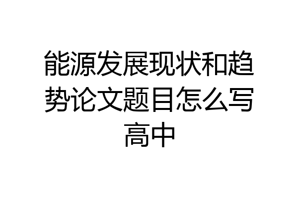 能源发展现状和趋势论文题目怎么写高中