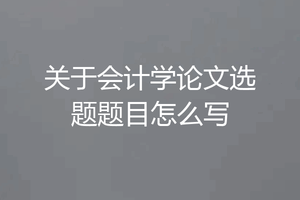 关于会计学论文选题题目怎么写