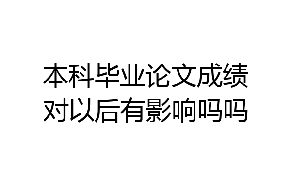 本科毕业论文成绩对以后有影响吗吗