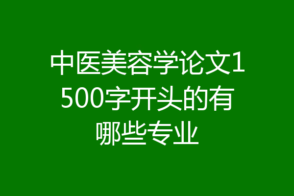 中医美容学论文1500字开头的有哪些专业