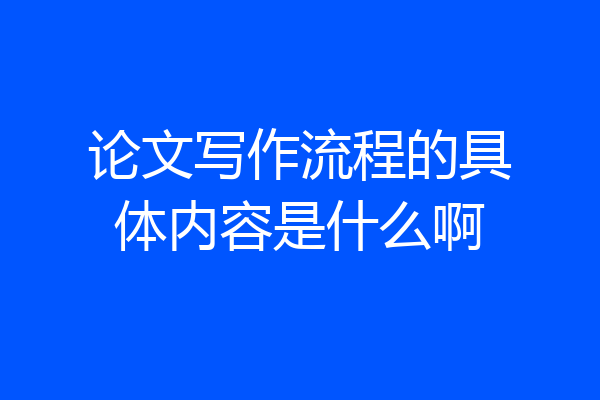论文写作流程的具体内容是什么啊