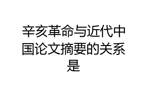 辛亥革命与近代中国论文摘要的关系是