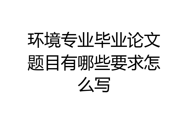 环境专业毕业论文题目有哪些要求怎么写