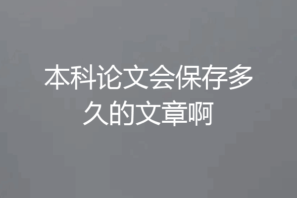 本科论文会保存多久的文章啊