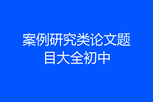 案例研究类论文题目大全初中