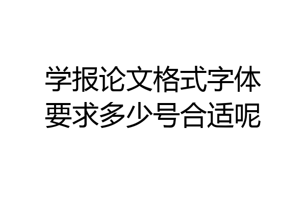 学报论文格式字体要求多少号合适呢