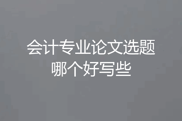 会计专业论文选题哪个好写些