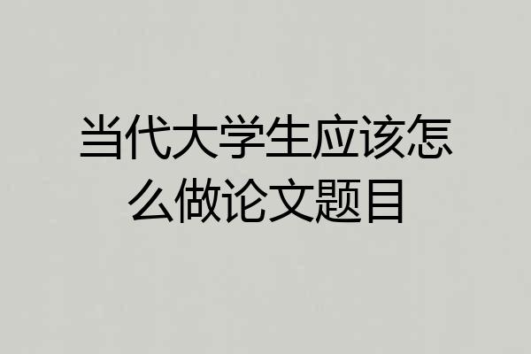 当代大学生应该怎么做论文题目