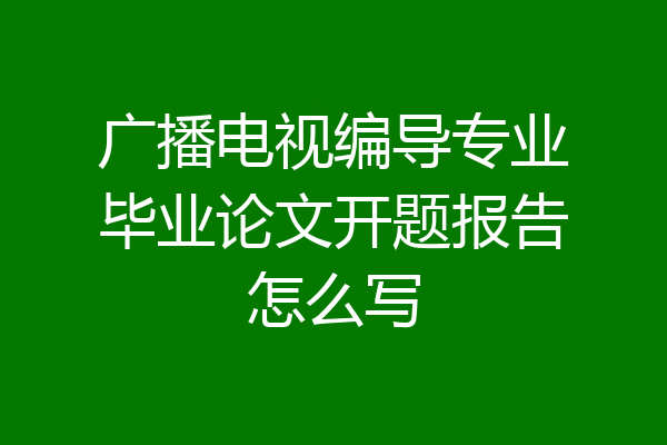 广播电视编导专业毕业论文开题报告怎么写