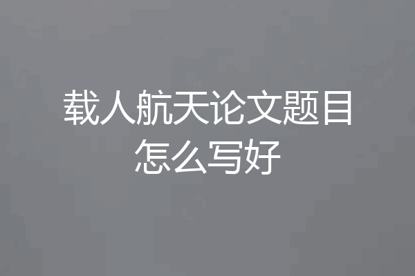 载人航天论文题目怎么写好