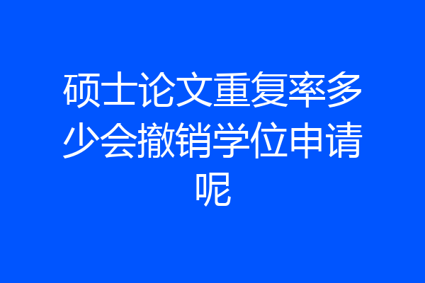 硕士论文重复率多少会撤销学位申请呢