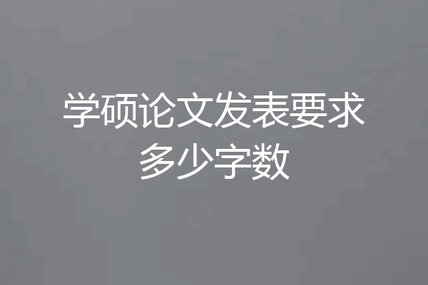 学硕论文发表要求多少字数