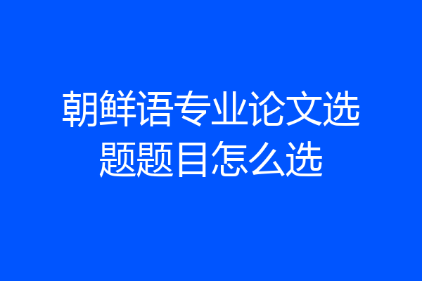 朝鲜语专业论文选题题目怎么选