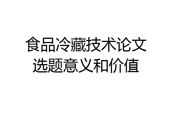 食品冷藏技术论文选题意义和价值