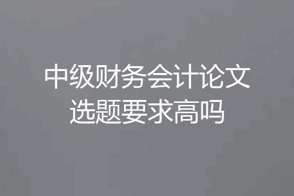 中级财务会计论文选题要求高吗