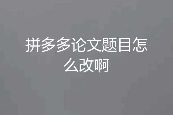拼多多论文题目怎么改啊